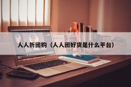 人人折团购（人人团好货是什么平台）