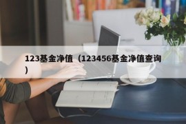 123基金净值（123456基金净值查询）