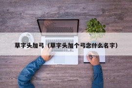 草字头加弓（草字头加个弓念什么名字）