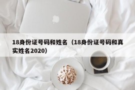 18身份证号码和姓名（18身份证号码和真实姓名2020）