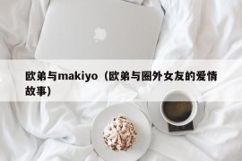 欧弟与makiyo（欧弟与圈外女友的爱情故事）