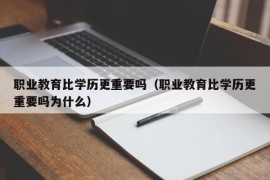 职业教育比学历更重要吗（职业教育比学历更重要吗为什么）