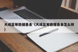 大成蓝筹稳健基金（大成蓝筹稳健基金怎么样）