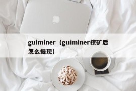 guiminer（guiminer挖矿后怎么提现）