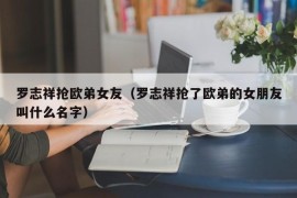 罗志祥抢欧弟女友（罗志祥抢了欧弟的女朋友叫什么名字）