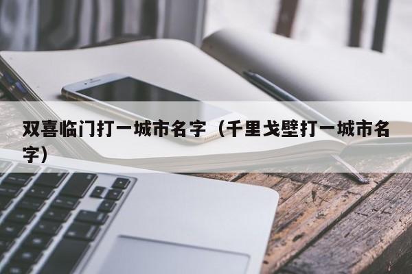 双喜临门打一城市名字（千里戈壁打一城市名字）