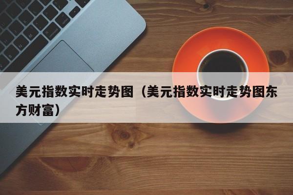 美元指数实时走势图（美元指数实时走势图东方财富）