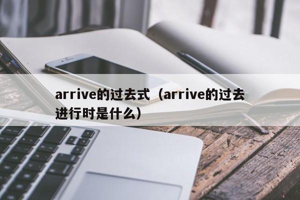 arrive的过去式（arrive的过去进行时是什么）