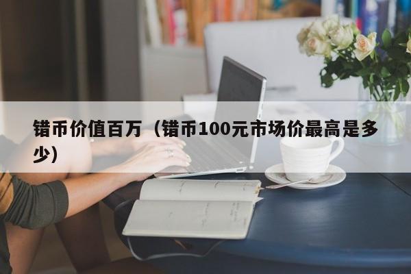 错币价值百万（错币100元市场价最高是多少）