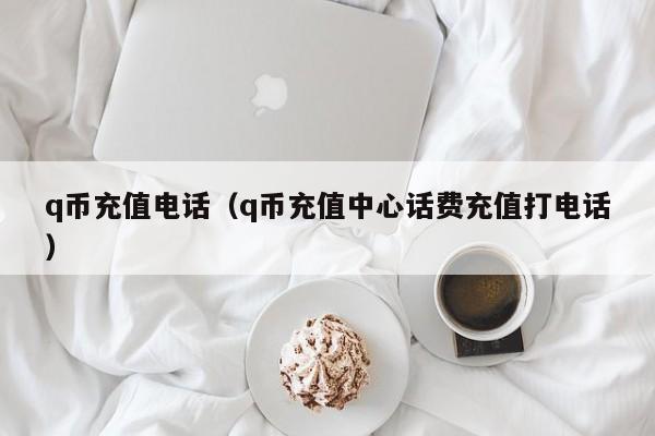 q币充值电话（q币充值中心话费充值打电话）