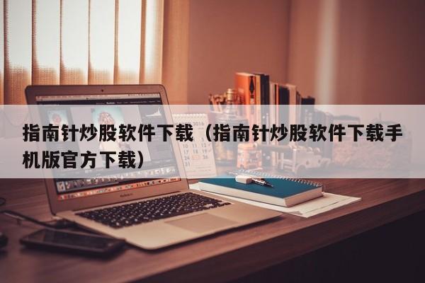 指南针炒股软件下载（指南针炒股软件下载手机版官方下载）