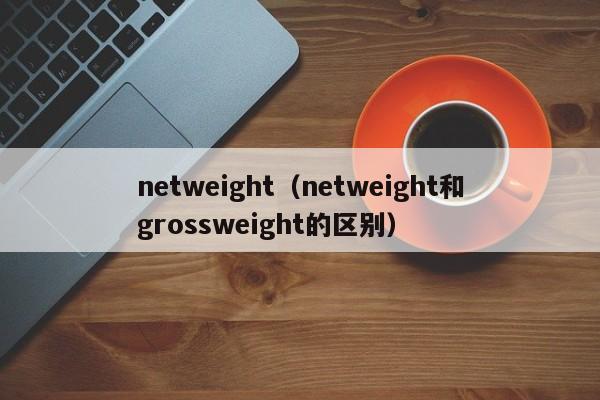 netweight（netweight和grossweight的区别）