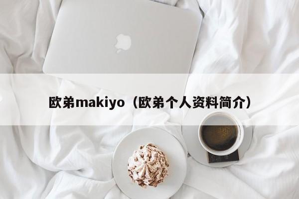 欧弟makiyo（欧弟个人资料简介）