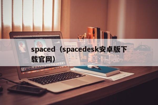 spaced（spacedesk安卓版下载官网）