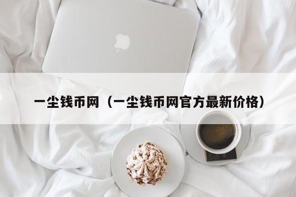 一尘钱币网（一尘钱币网官方最新价格）