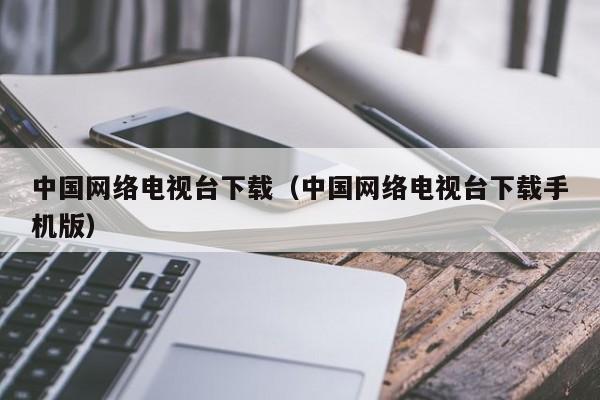 中国网络电视台下载（中国网络电视台下载手机版）