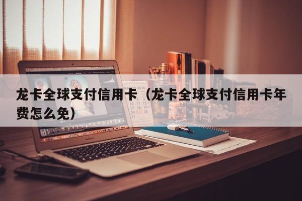 龙卡全球支付信用卡（龙卡全球支付信用卡年费怎么免）