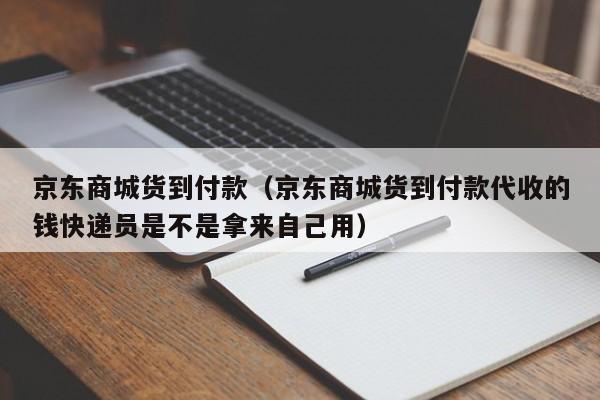 京东商城货到付款（京东商城货到付款代收的钱快递员是不是拿来自己用）