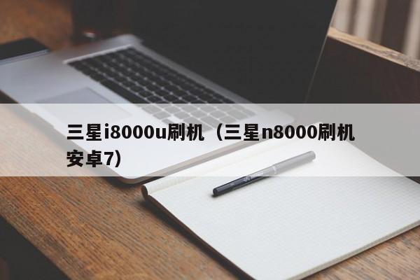 三星i8000u刷机（三星n8000刷机安卓7）