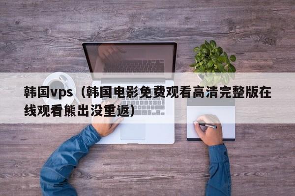 韩国vps（韩国电影免费观看高清完整版在线观看熊出没重返）