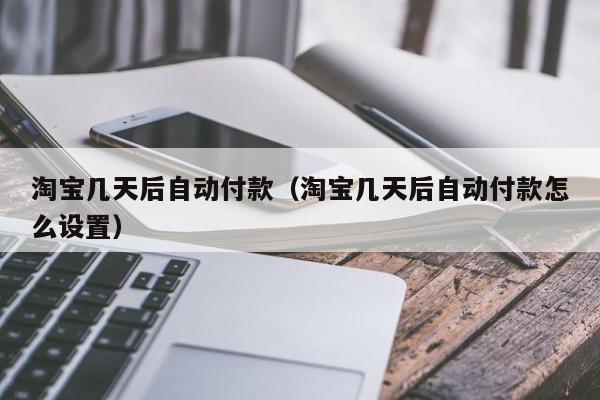 淘宝几天后自动付款（淘宝几天后自动付款怎么设置）