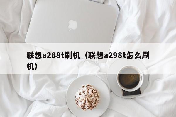 联想a288t刷机（联想a298t怎么刷机）