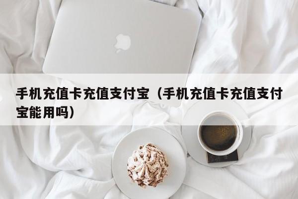 手机充值卡充值支付宝（手机充值卡充值支付宝能用吗）