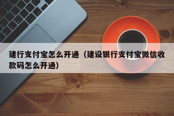 建行支付宝怎么开通（建设银行支付宝微信收款码怎么开通）