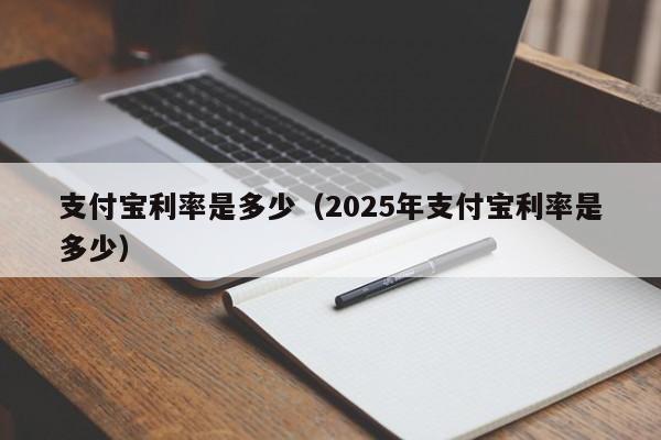 支付宝利率是多少（2025年支付宝利率是多少）