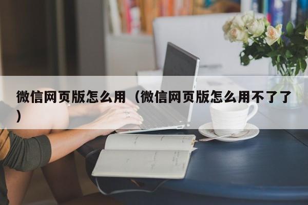 微信网页版怎么用（微信网页版怎么用不了了）