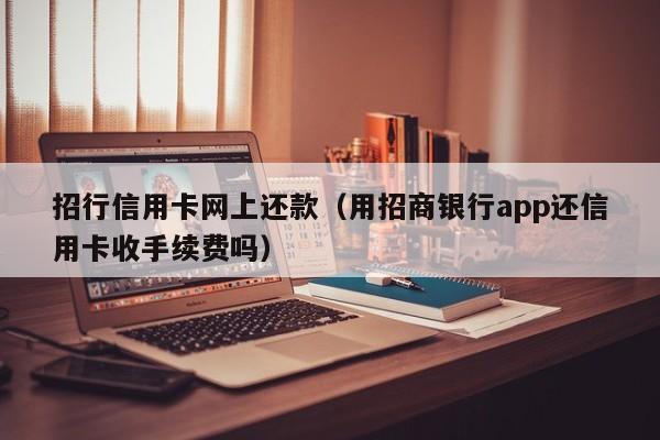 招行信用卡网上还款（用招商银行app还信用卡收手续费吗）