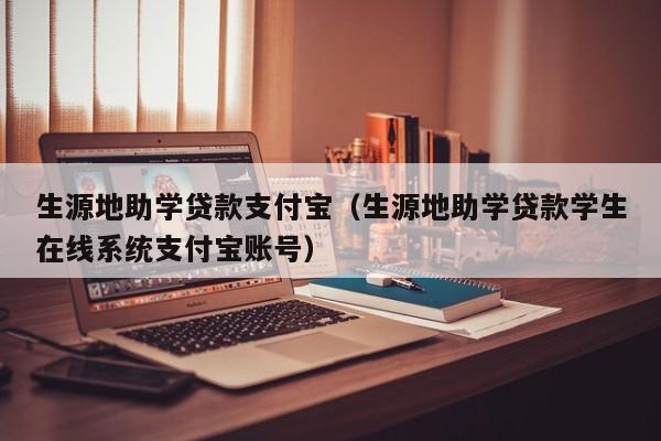 生源地助学贷款支付宝（生源地助学贷款学生在线系统支付宝账号）