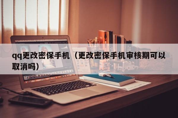 qq更改密保手机（更改密保手机审核期可以取消吗）