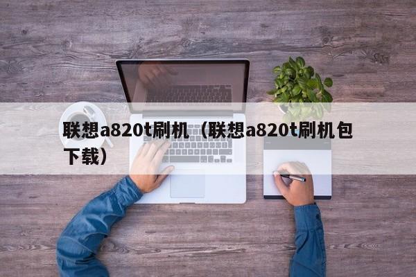 联想a820t刷机（联想a820t刷机包下载）