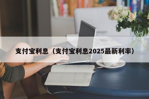 支付宝利息（支付宝利息2025最新利率）