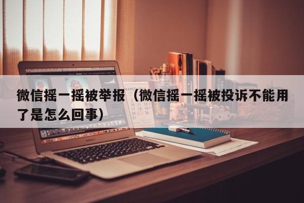 微信摇一摇被举报（微信摇一摇被投诉不能用了是怎么回事）