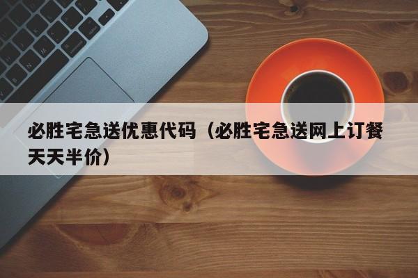 必胜宅急送优惠代码（必胜宅急送网上订餐 天天半价）