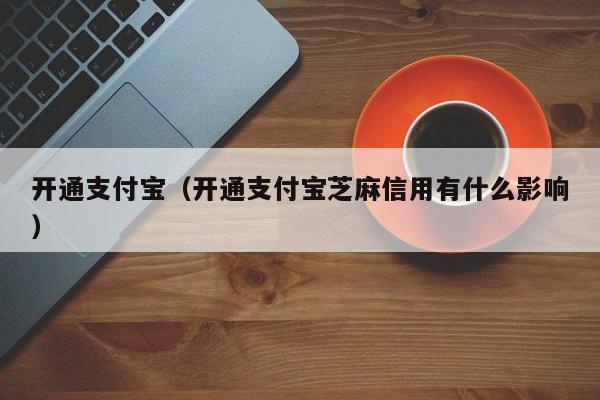 开通支付宝（开通支付宝芝麻信用有什么影响）