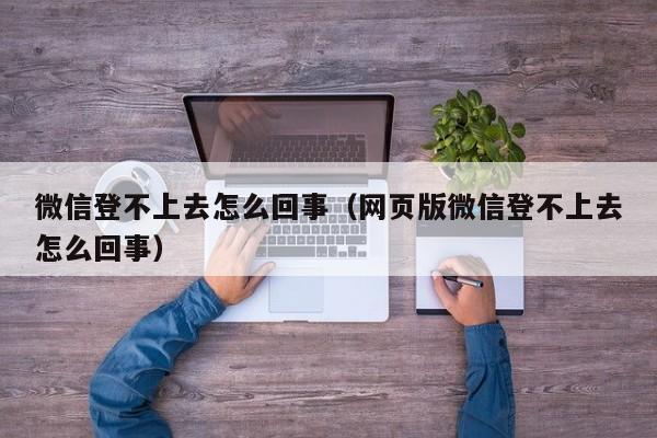 微信登不上去怎么回事（网页版微信登不上去怎么回事）