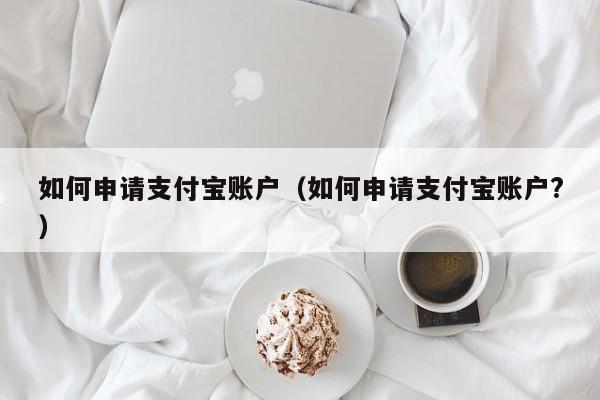 如何申请支付宝账户（如何申请支付宝账户?）