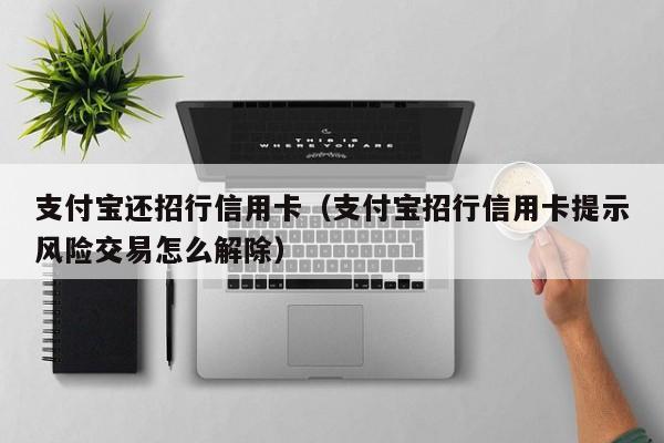 支付宝还招行信用卡（支付宝招行信用卡提示风险交易怎么解除）