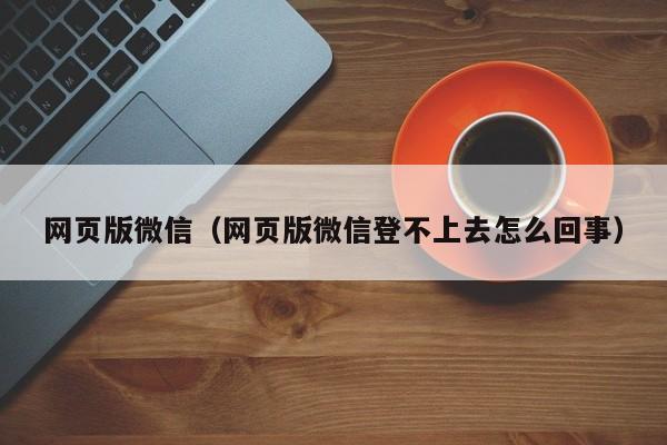 网页版微信（网页版微信登不上去怎么回事）