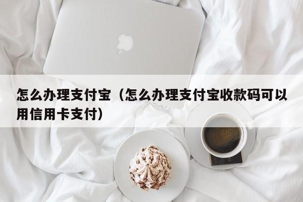 怎么办理支付宝（怎么办理支付宝收款码可以用信用卡支付）