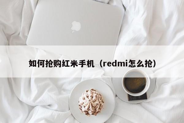 如何抢购红米手机（redmi怎么抢）