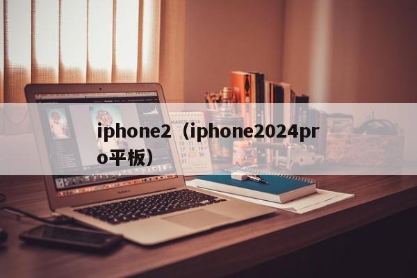 iphone2（iphone2024pro平板）