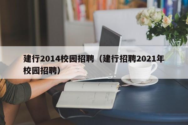 建行2014校园招聘（建行招聘2021年校园招聘）