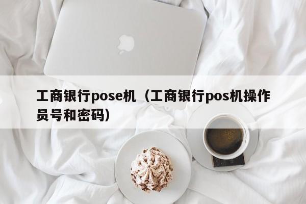 工商银行pose机（工商银行pos机操作员号和密码）