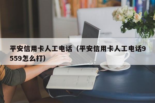 平安信用卡人工电话（平安信用卡人工电话9559怎么打）