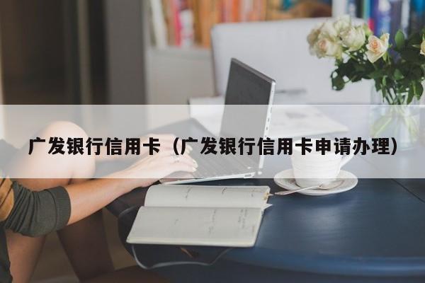 广发银行信用卡（广发银行信用卡申请办理）