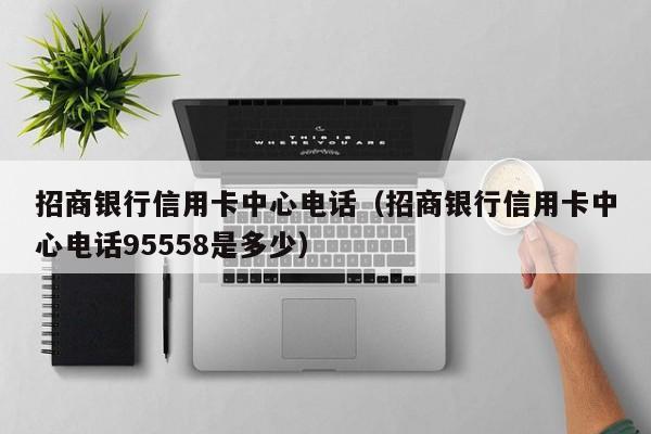 招商银行信用卡中心电话（招商银行信用卡中心电话95558是多少）